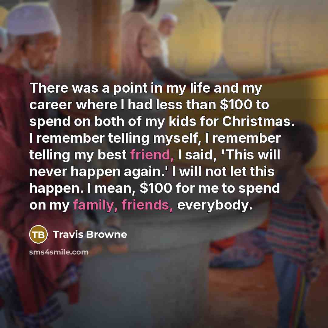 “There was a point in my life and my career where I had less than $100 to spend on both of my kids for Christmas. I remember telling myself, I remember telling my best friend, I said, 'This will never happen again.' I will not let this happen. I mean, $100 for me to spend on my family, friends…” quote by Travis Browne