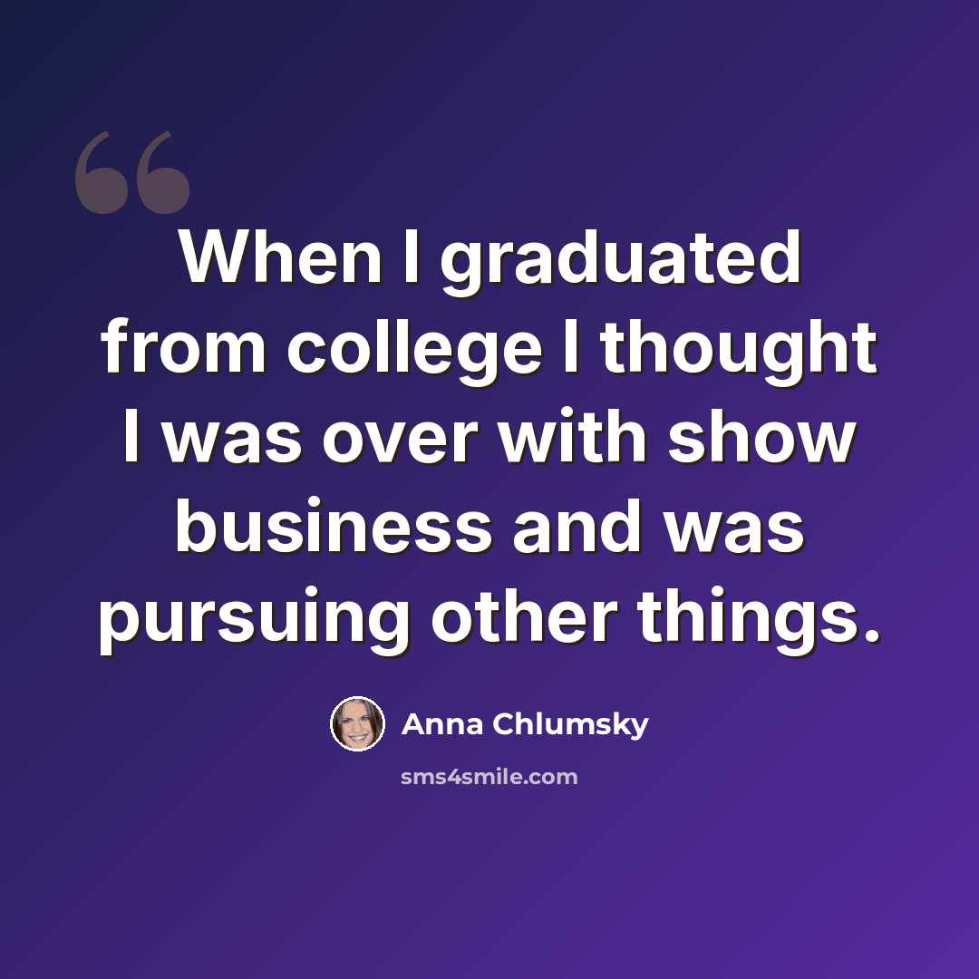 “When I graduated from college I thought I was over with show business and was pursuing other things.” quote by Anna Chlumsky