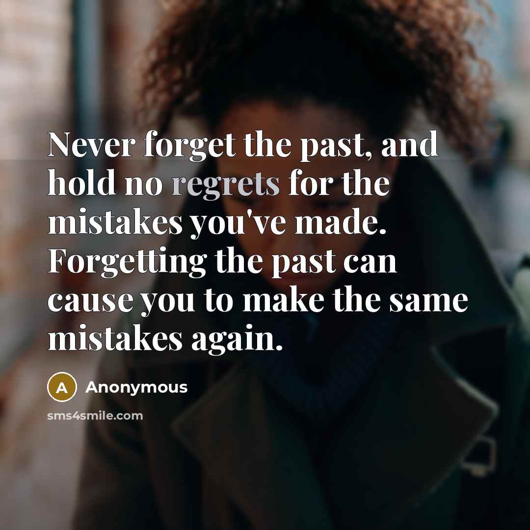 “Never forget the past, and hold no regrets for the mistakes you've made. Forgetting the past can cause you to make the same mistakes again.” quote by Anonymous