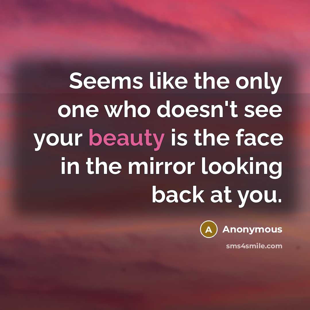 “Seems like the only one who doesn't see your beauty is the face in the mirror looking back at you.” quote by Anonymous