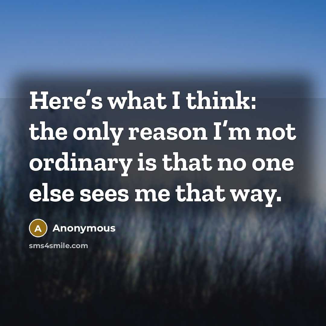 “Here’s what I think: the only reason I’m not ordinary is that no one else sees me that way.” quote by Anonymous