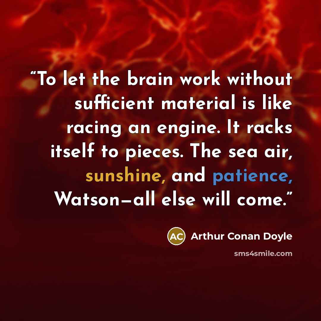 “To let the brain work without sufficient material is like racing an engine. It racks itself to pieces. The sea air, sunshine, and patience, Watson—all else will come.” quote by Arthur Conan Doyle