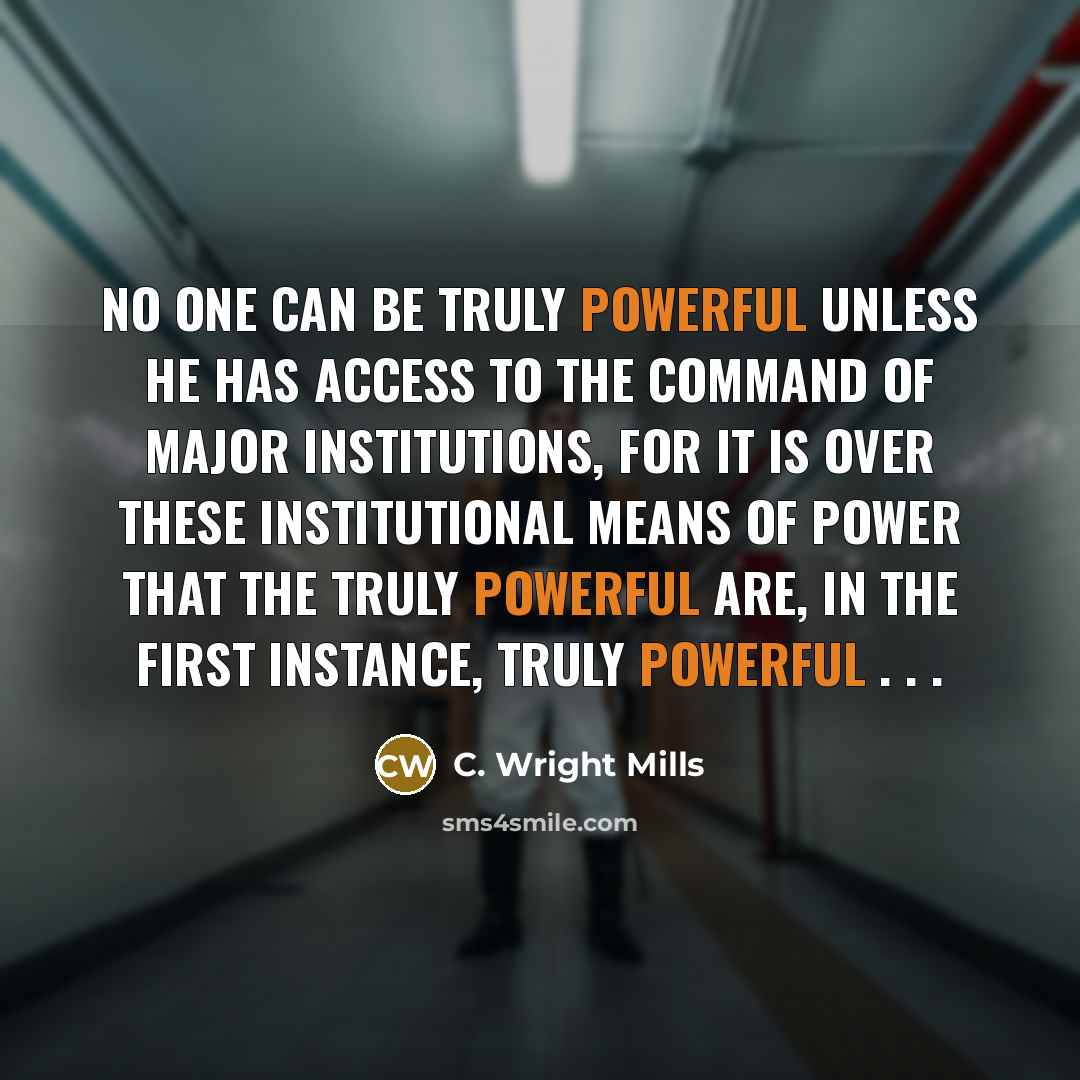 “No one can be truly powerful unless he has access to the command of major institutions, for it is over these institutional means of power that the truly powerful are, in the first instance, truly powerful . . .” quote by C. Wright Mills
