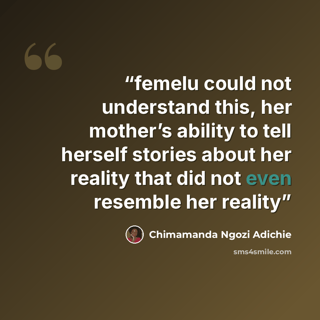 “femelu could not understand this, her mother’s ability to tell herself stories about her reality that did not even resemble her reality” quote by Chimamanda Ngozi Adichie