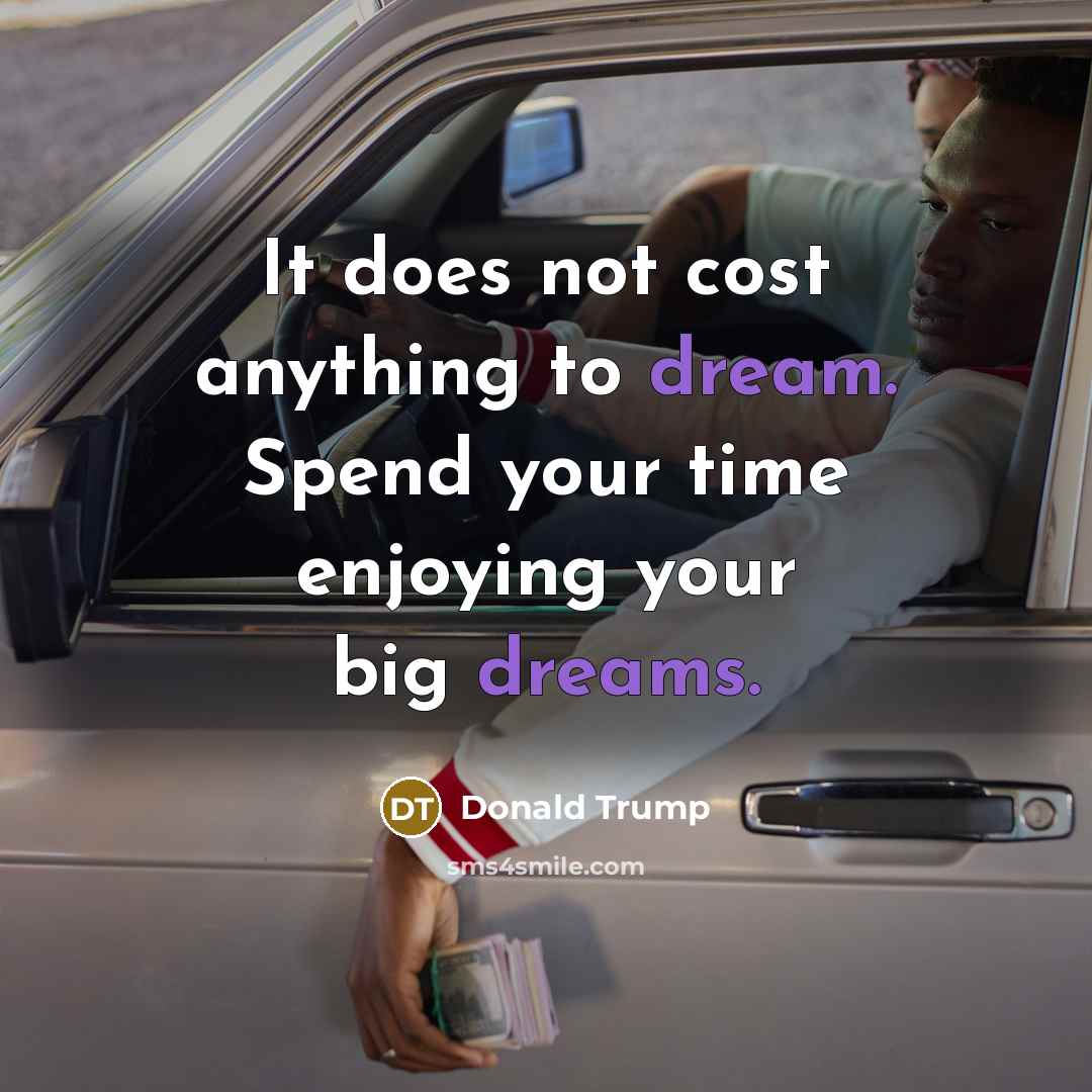 “It does not cost anything to dream. Spend your time enjoying your big dreams.” quote by Donald Trump