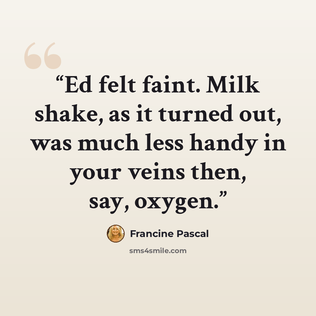 “Ed felt faint. Milk shake, as it turned out, was much less handy in your veins then, say, oxygen.” quote by Francine Pascal
