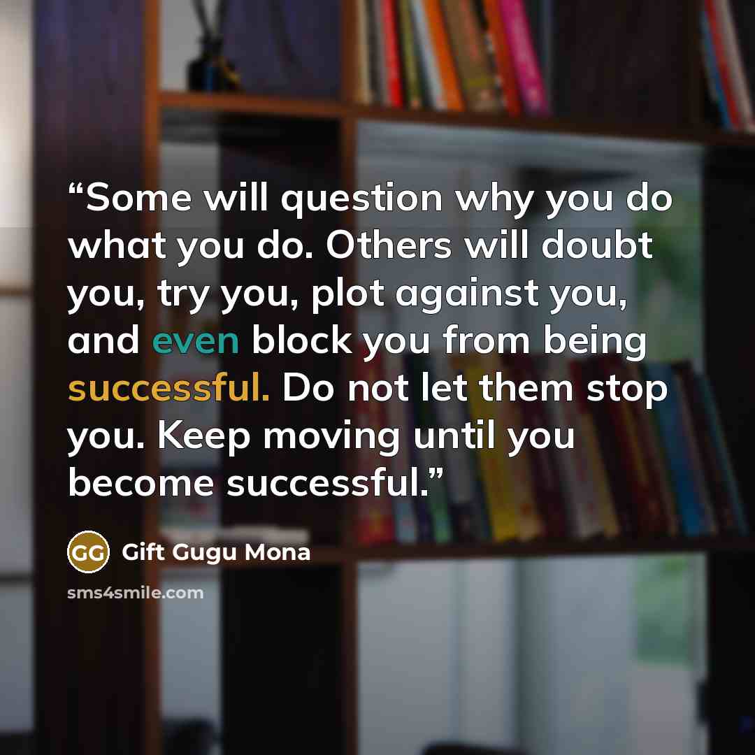 “Some will question why you do what you do. Others will doubt you, try you, plot against you, and even block you from being successful. Do not let them stop you. Keep moving until you become successful.” quote by Gift Gugu Mona