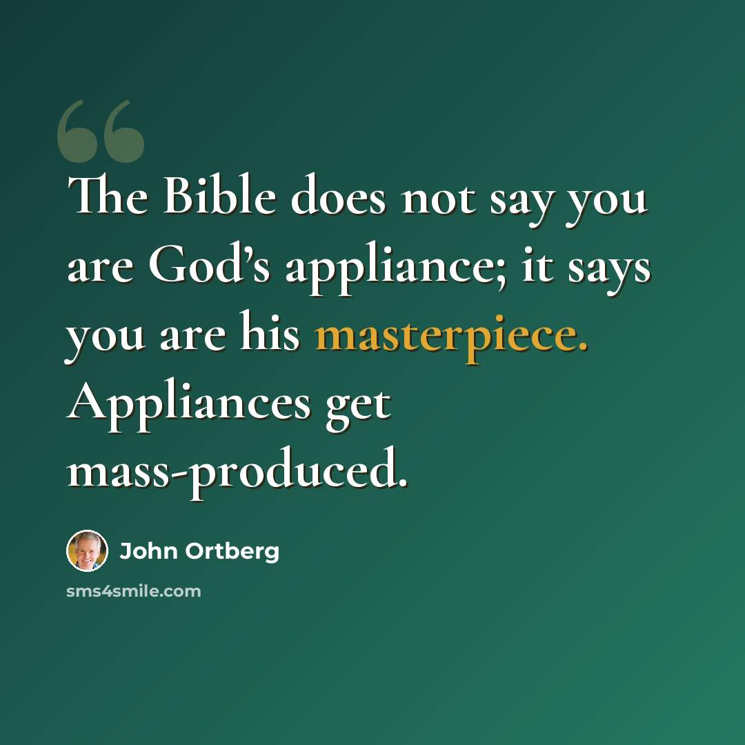 “The Bible does not say you are God’s appliance; it says you are his masterpiece. Appliances get mass-produced.” quote by John Ortberg
