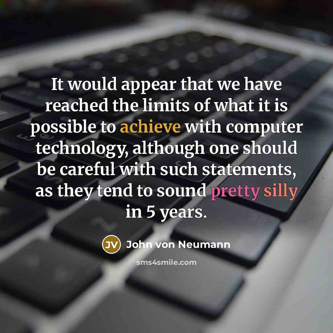 “It would appear that we have reached the limits of what it is possible to achieve with computer technology, although one should be careful with such statements, as they tend to sound pretty silly in 5 years.” quote by John von Neumann