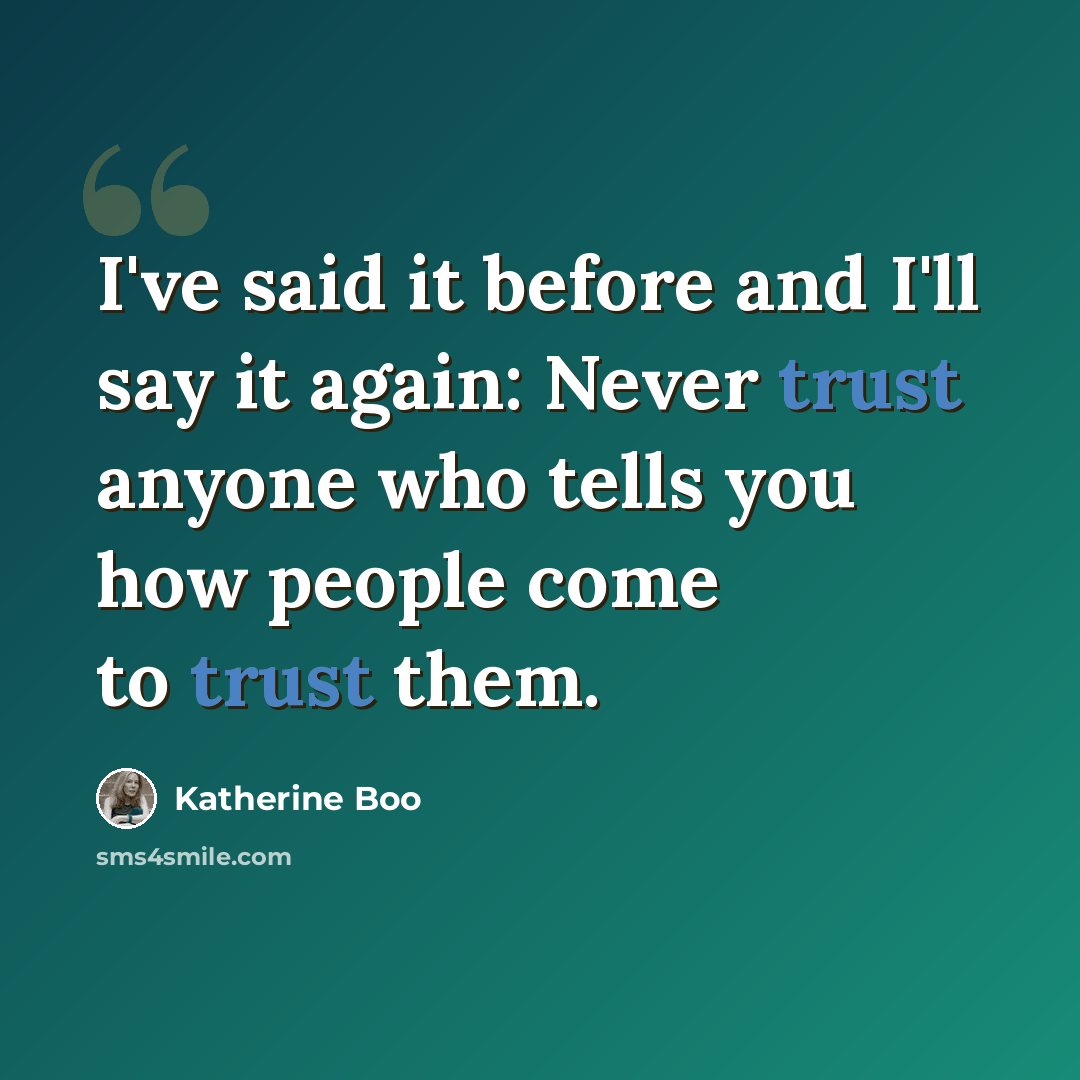 “I've said it before and I'll say it again: Never trust anyone who tells you how people come to trust them.” quote by Katherine Boo
