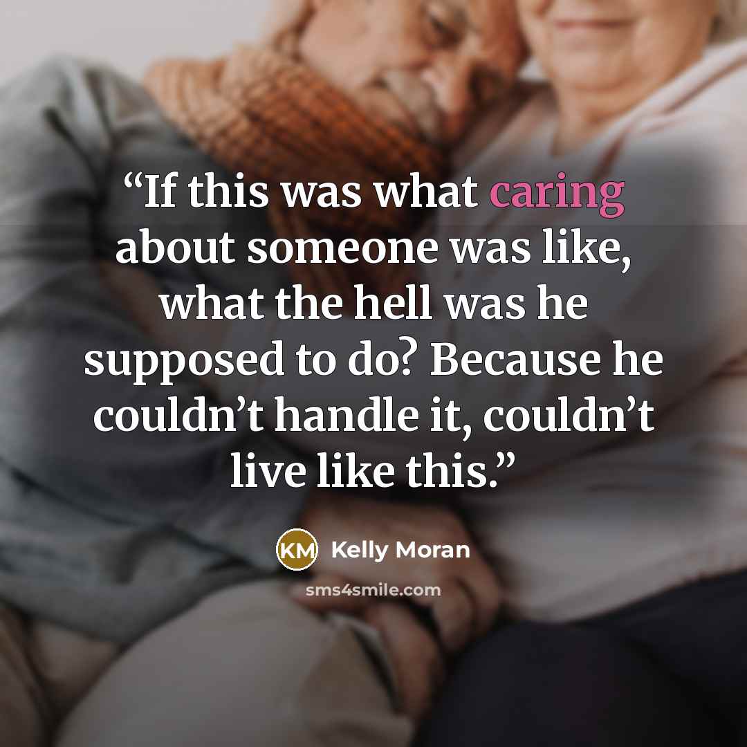 “If this was what caring about someone was like, what the hell was he supposed to do? Because he couldn’t handle it, couldn’t live like this.” quote by Kelly Moran