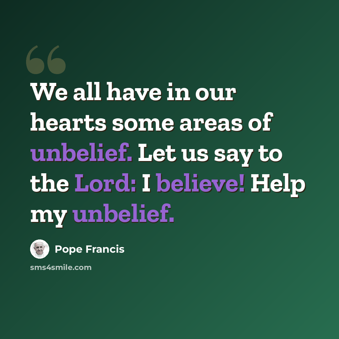 “We all have in our hearts some areas of unbelief. Let us say to the Lord: I believe! Help my unbelief.” quote by Pope Francis