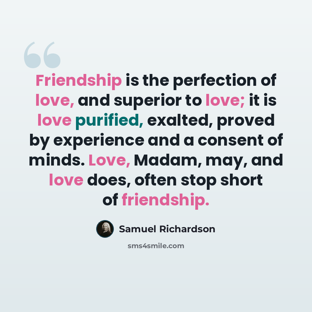 “Friendship is the perfection of love, and superior to love; it is love purified, exalted, proved by experience and a consent of minds. Love, Madam, may, and love does, often stop short of friendship.” quote by Samuel Richardson