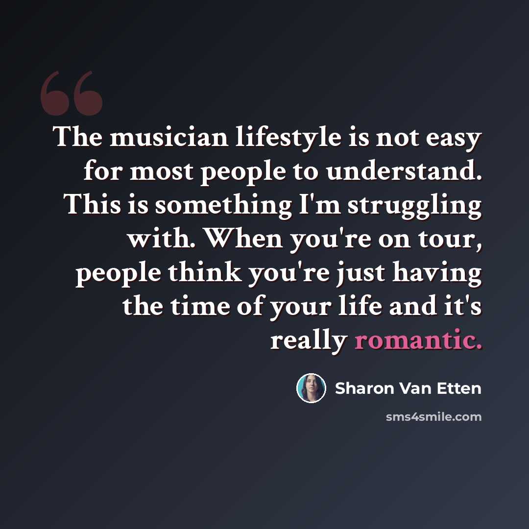 “The musician lifestyle is not easy for most people to understand. This is something I'm struggling with. When you're on tour, people think you're just having the time of your life and it's really romantic.” quote by Sharon Van Etten