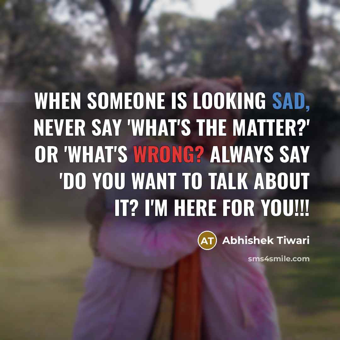 “When someone is looking sad, never say 'what's the matter?' or 'what's wrong? always say 'Do you want to talk about it? I'm here for you!!!” quote by Abhishek Tiwari