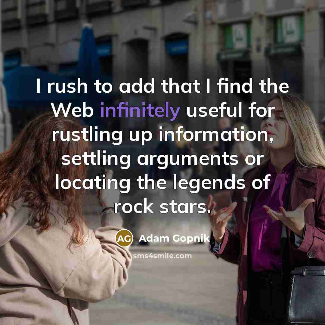 “I rush to add that I find the Web infinitely useful for rustling up information, settling arguments or locating the legends of rock stars.” quote by Adam Gopnik