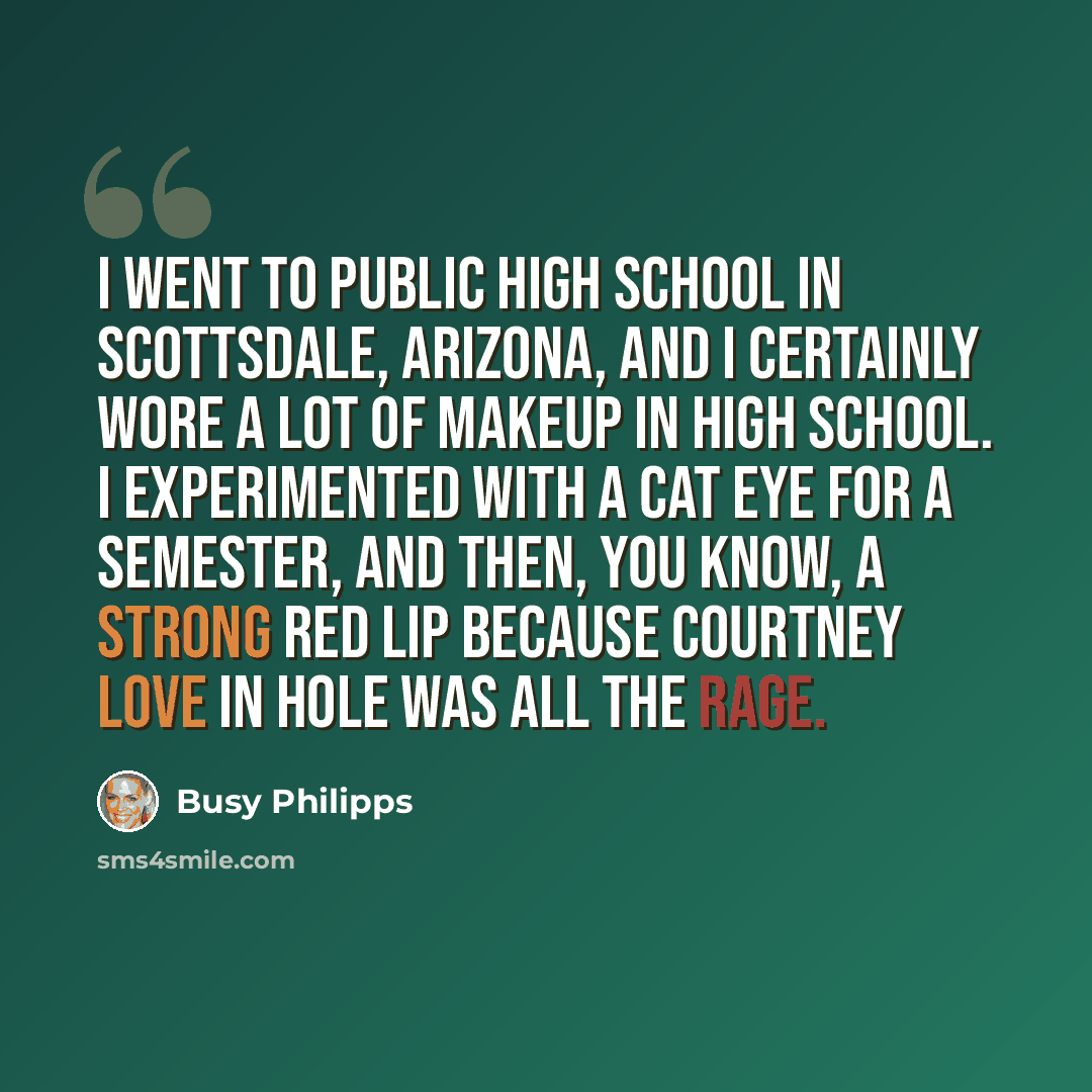 “I went to public high school in Scottsdale, Arizona, and I certainly wore a lot of makeup in high school. I experimented with a cat eye for a semester, and then, you know, a strong red lip because Courtney Love in Hole was all the rage.” quote by Busy Philipps