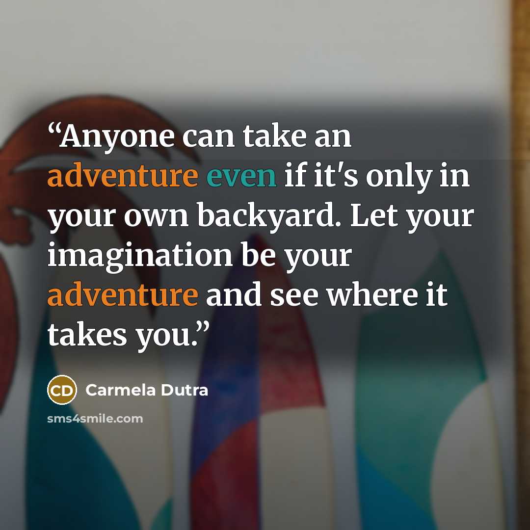 “Anyone can take an adventure even if it's only in your own backyard. Let your imagination be your adventure and see where it takes you.” quote by Carmela Dutra