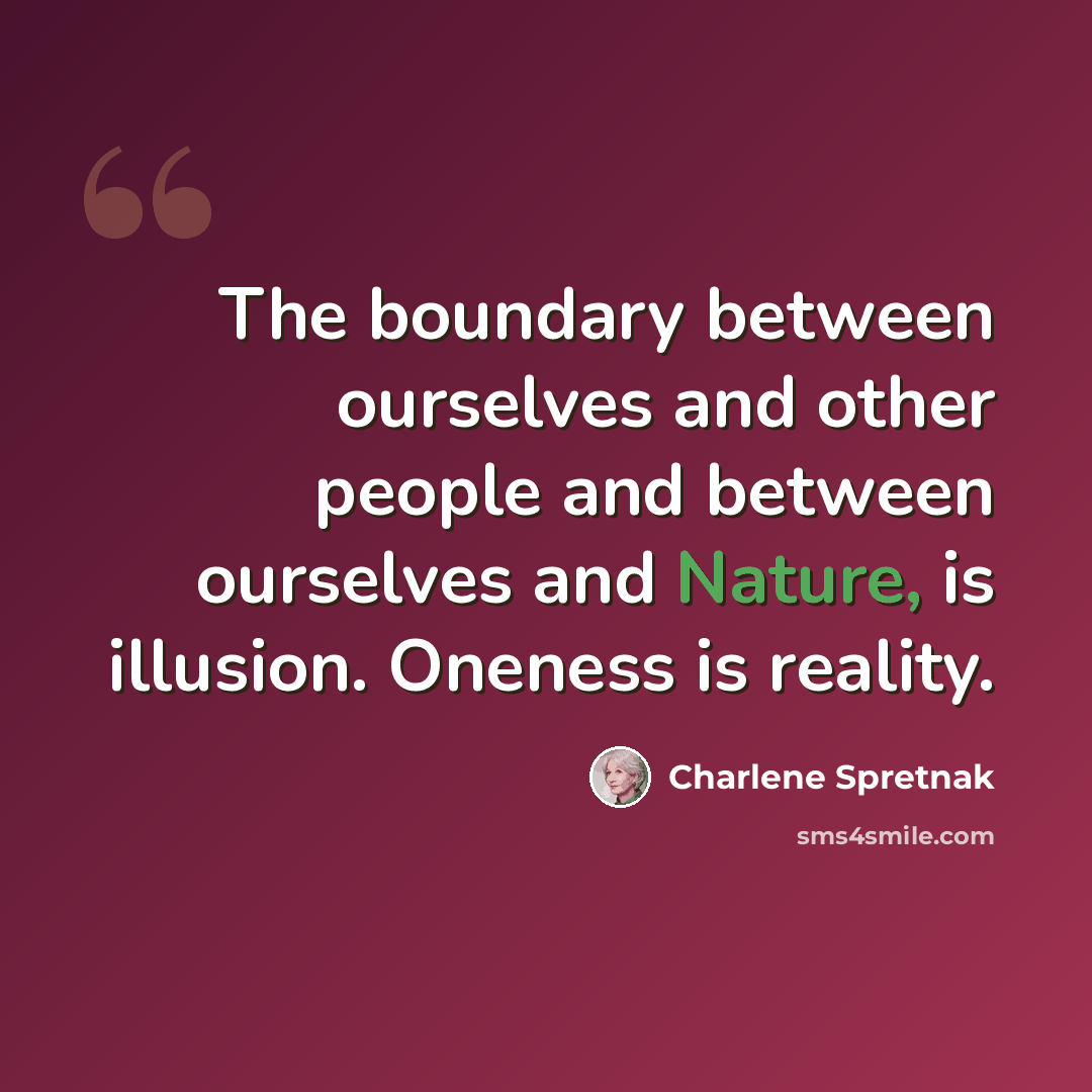 “The boundary between ourselves and other people and between ourselves and Nature, is illusion. Oneness is reality.” quote by Charlene Spretnak