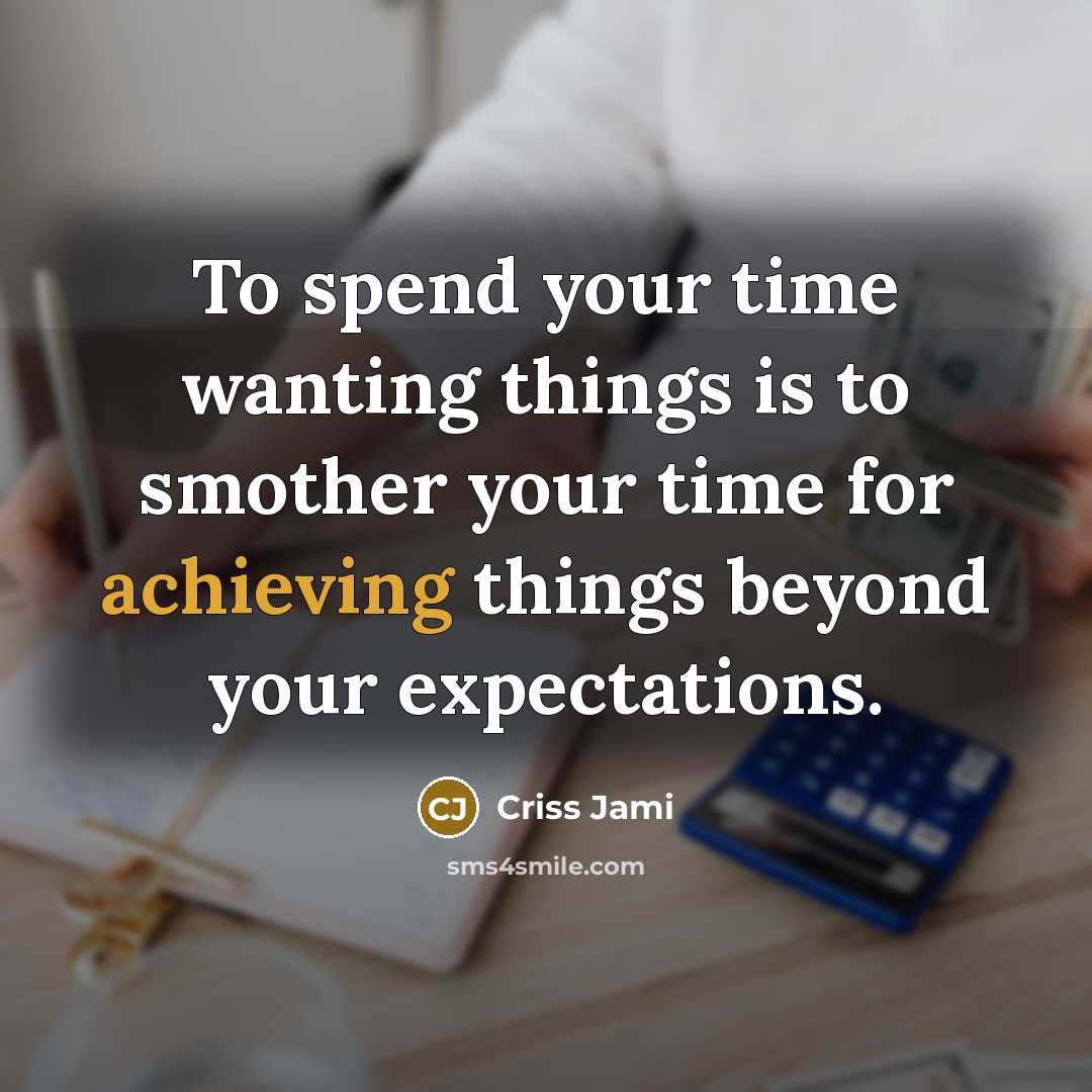 “To spend your time wanting things is to smother your time for achieving things beyond your expectations.” quote by Criss Jami