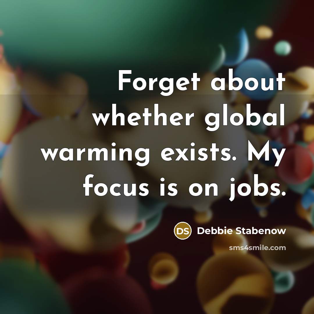 “Forget about whether global warming exists. My focus is on jobs.” quote by Debbie Stabenow