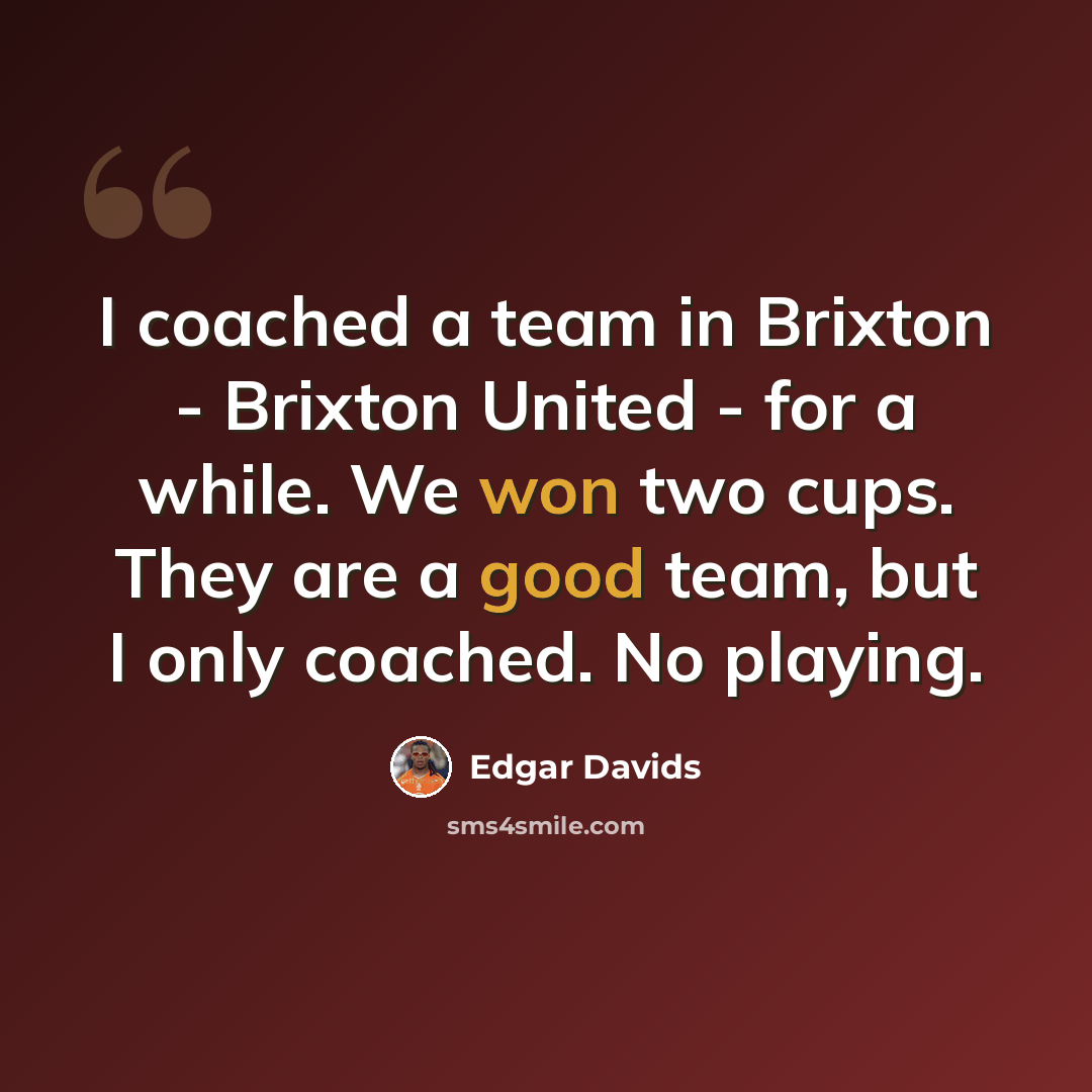 “I coached a team in Brixton - Brixton United - for a while. We won two cups. They are a good team, but I only coached. No playing.” quote by Edgar Davids