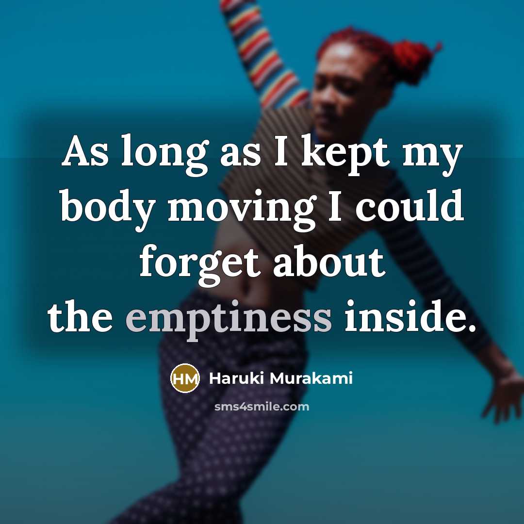 “As long as I kept my body moving I could forget about the emptiness inside.” quote by Haruki Murakami