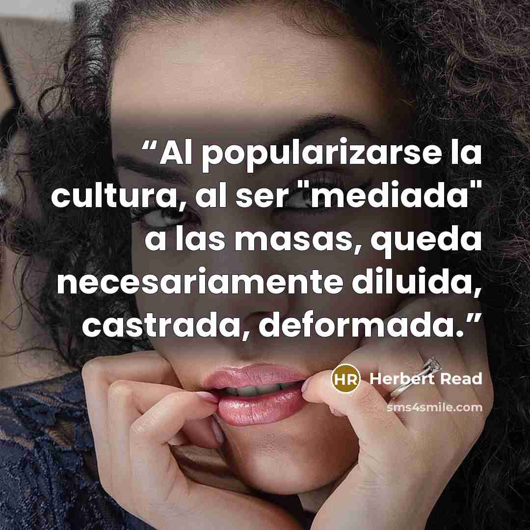 “Al popularizarse la cultura, al ser "mediada" a las masas, queda necesariamente diluida, castrada, deformada.” quote by Herbert Read