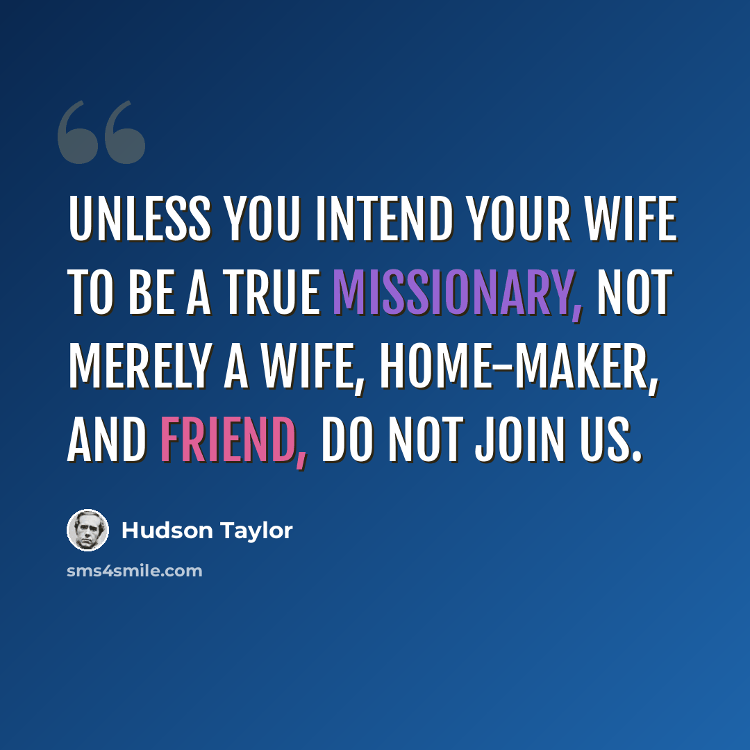 “Unless you intend your wife to be a true missionary, not merely a wife, home-maker, and friend, do not join us.” quote by Hudson Taylor