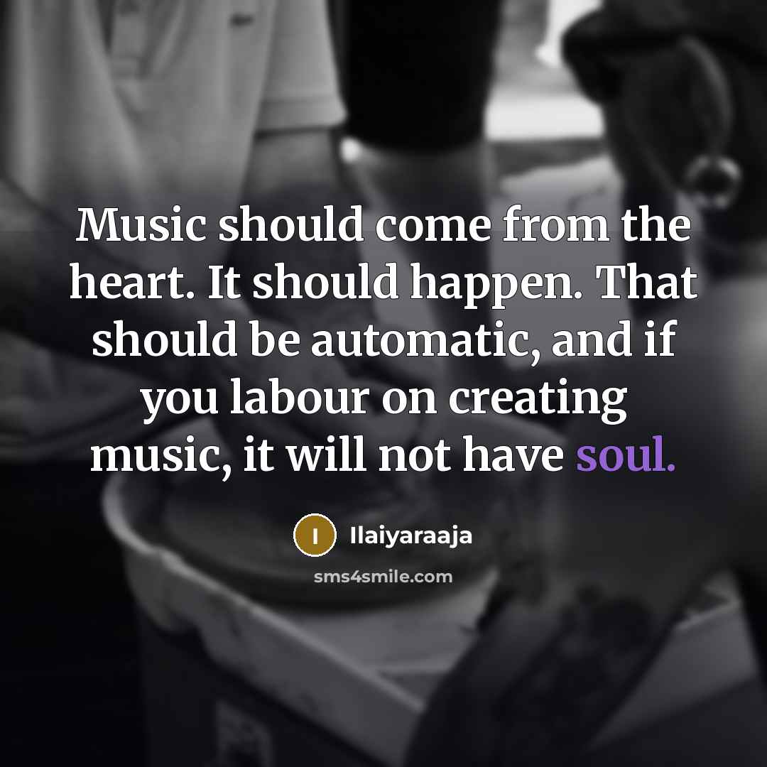 “Music should come from the heart. It should happen. That should be automatic, and if you labour on creating music, it will not have soul.” quote by Ilaiyaraaja