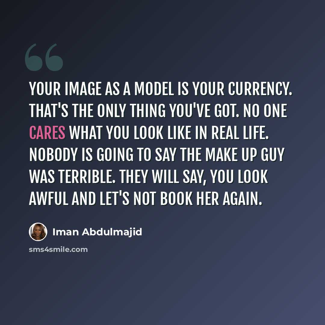 “Your image as a model is your currency. That's the only thing you've got. No one cares what you look like in real life. Nobody is going to say the make up guy was terrible. They will say, you look awful and let's not book her again.” quote by Iman Abdulmajid