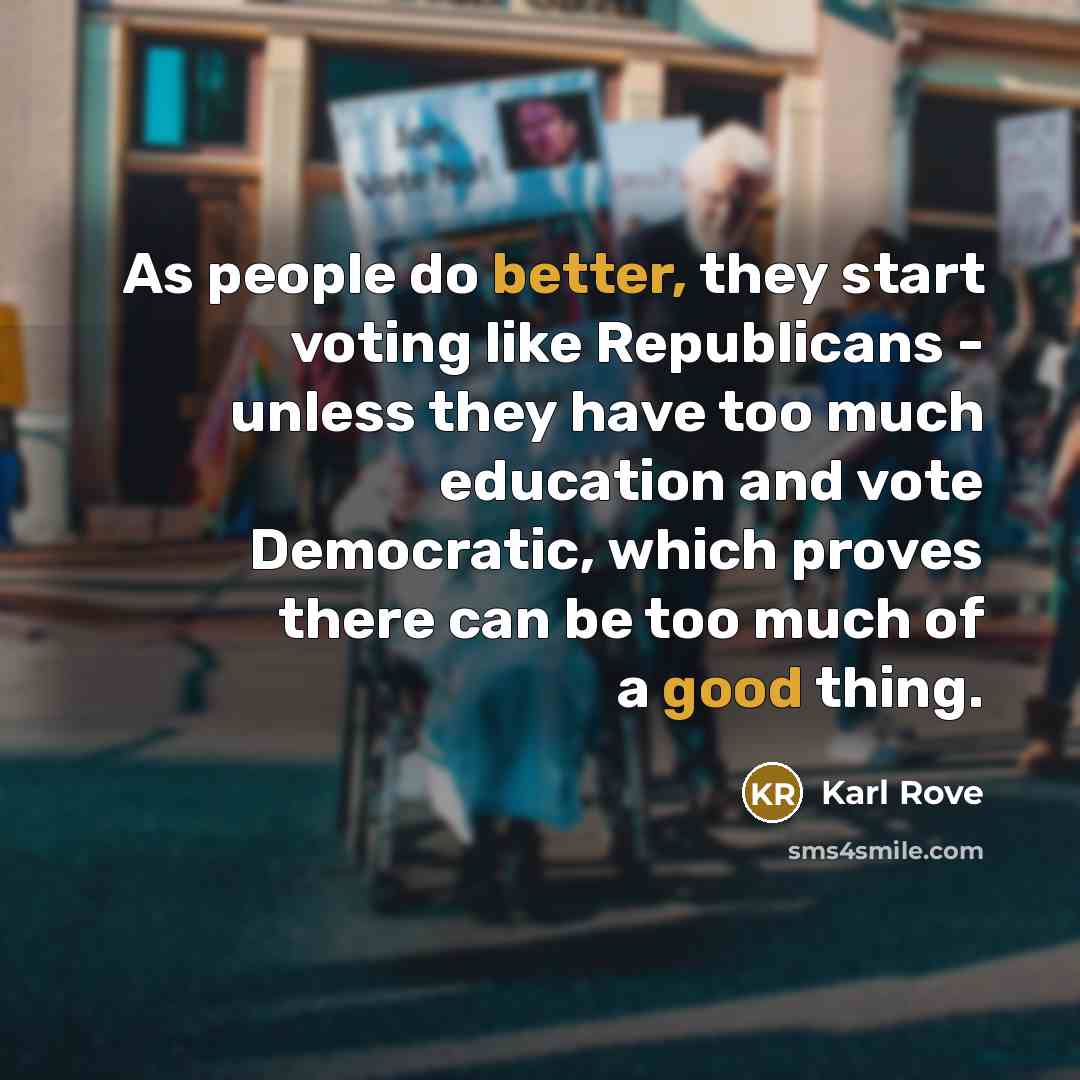 “As people do better, they start voting like Republicans - unless they have too much education and vote Democratic, which proves there can be too much of a good thing.” quote by Karl Rove