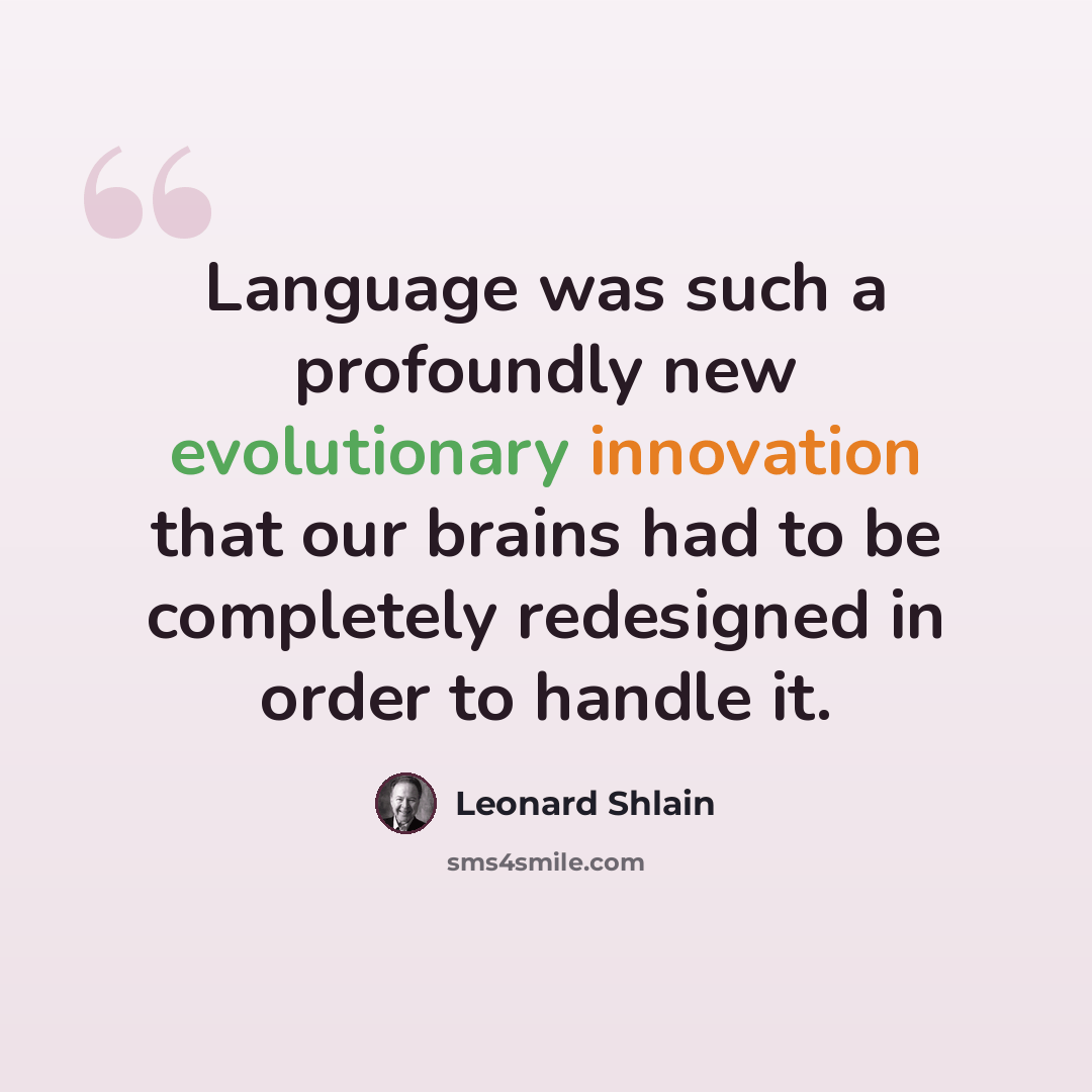 “Language was such a profoundly new evolutionary innovation that our brains had to be completely redesigned in order to handle it.” quote by Leonard Shlain