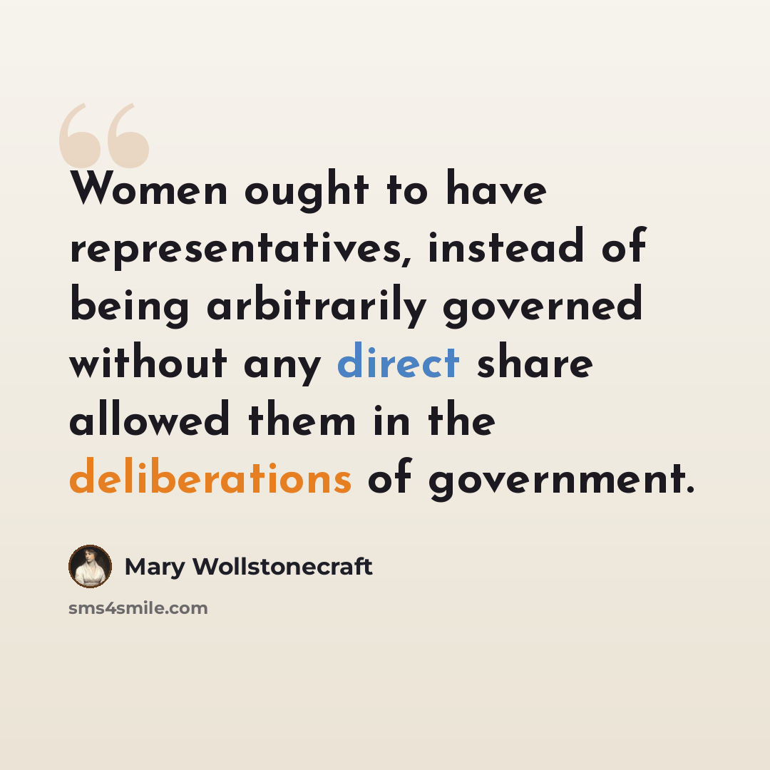 “Women ought to have representatives, instead of being arbitrarily governed without any direct share allowed them in the deliberations of government.” quote by Mary Wollstonecraft