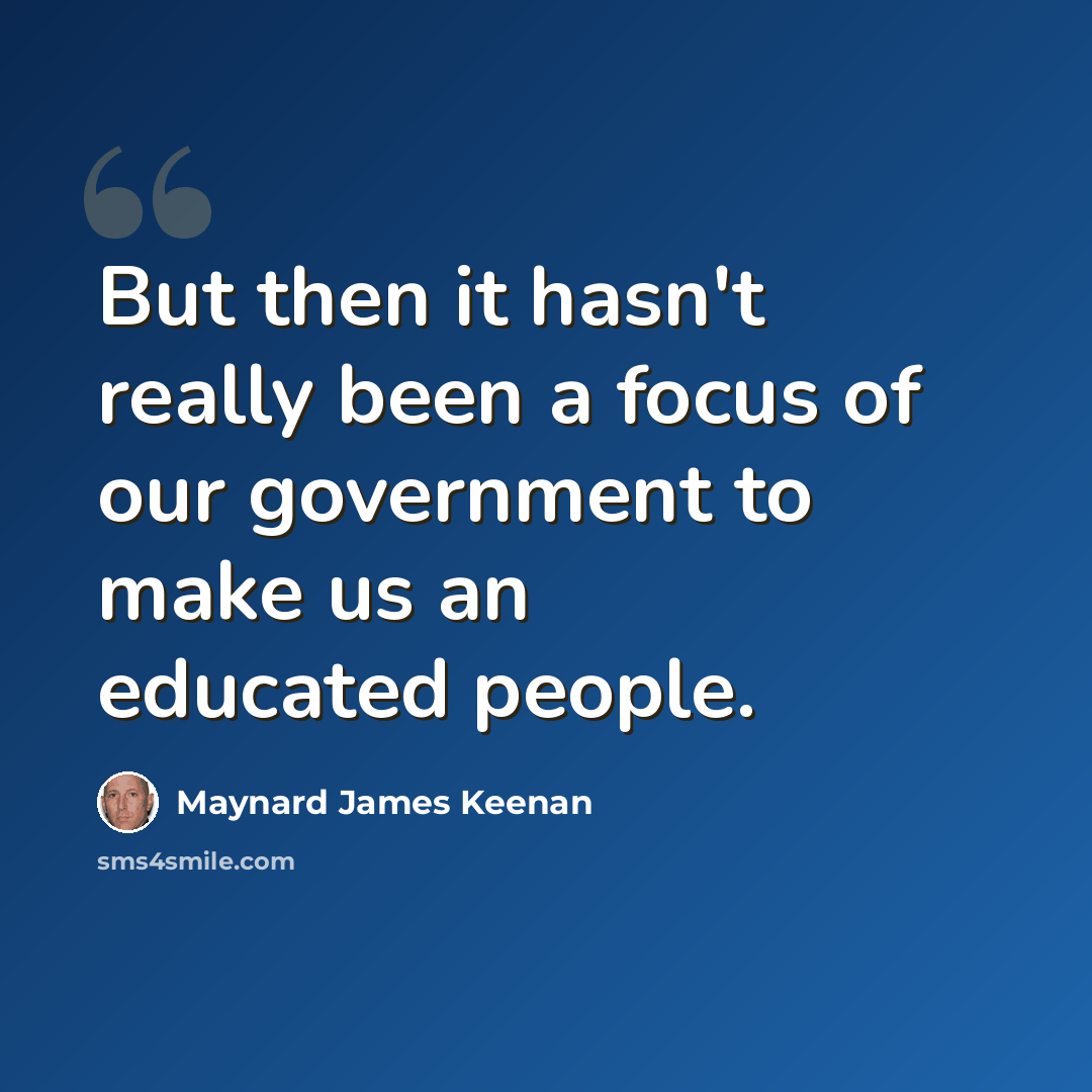 “But then it hasn't really been a focus of our government to make us an educated people.” quote by Maynard James Keenan
