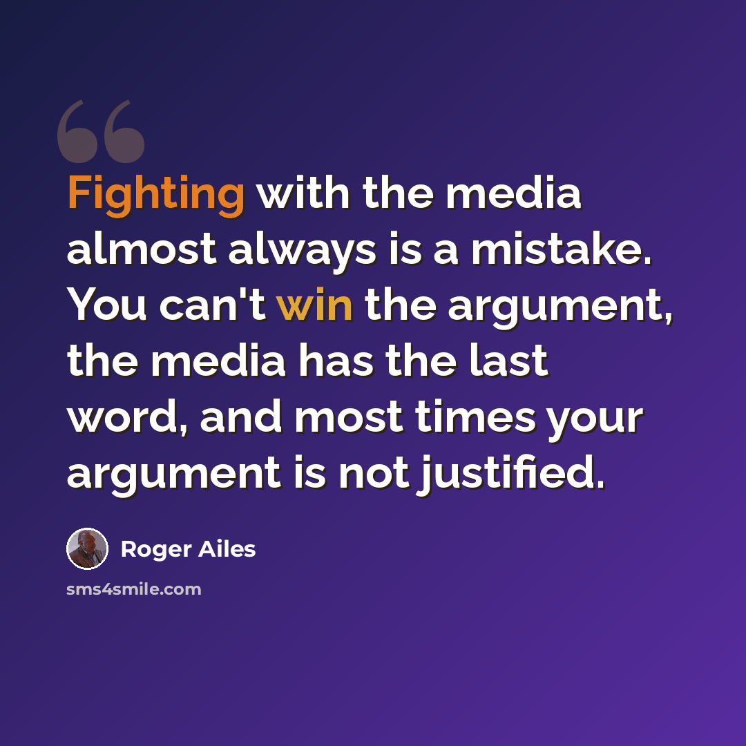 “Fighting with the media almost always is a mistake. You can't win the argument, the media has the last word, and most times your argument is not justified.” quote by Roger Ailes