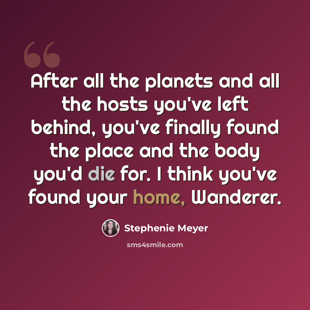 “After all the planets and all the hosts you've left behind, you've finally found the place and the body you'd die for. I think you've found your home, Wanderer.” quote by Stephenie Meyer