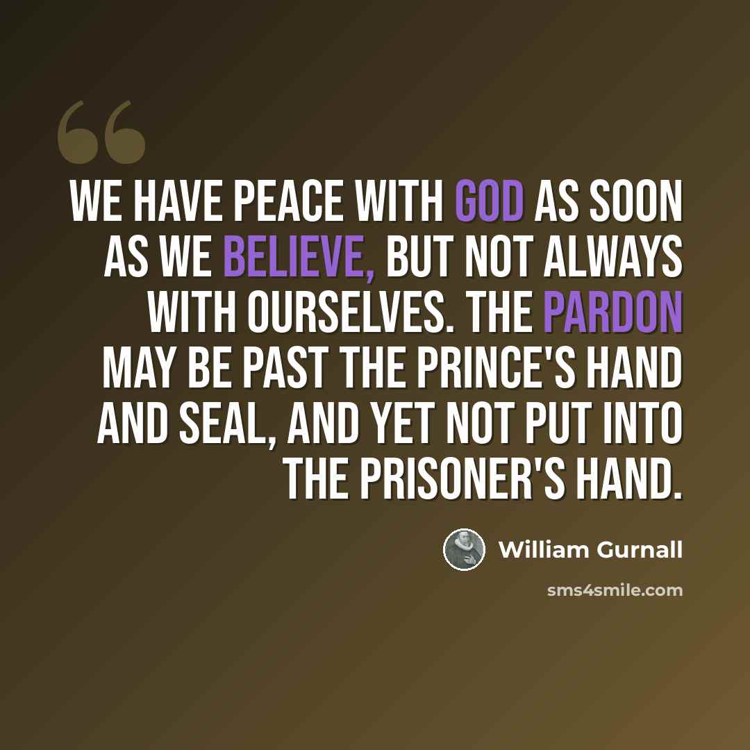 “We have peace with God as soon as we believe, but not always with ourselves. The pardon may be past the prince's hand and seal, and yet not put into the prisoner's hand.” quote by William Gurnall