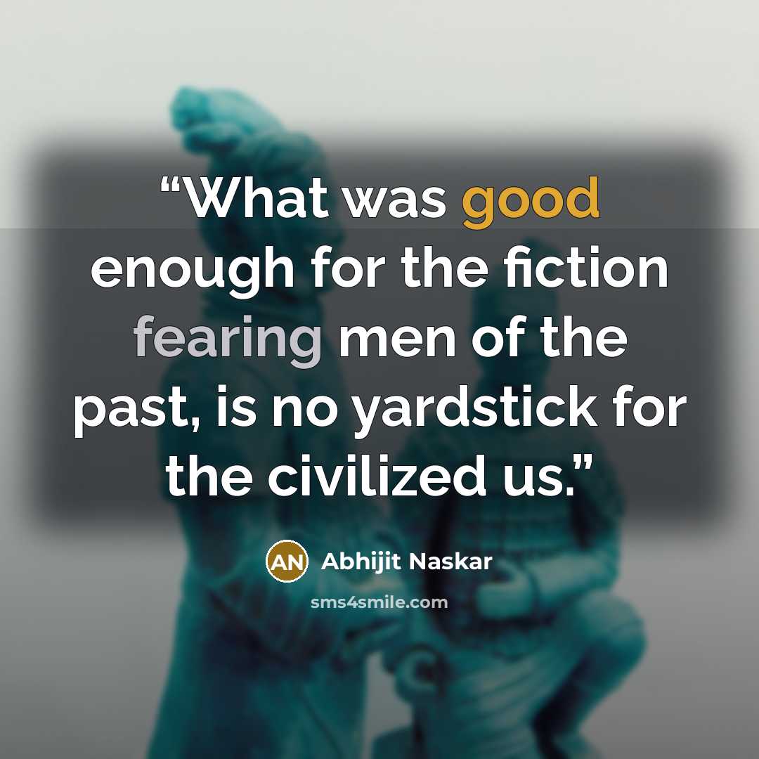 “What was good enough for the fiction fearing men of the past, is no yardstick for the civilized us.” quote by Abhijit Naskar