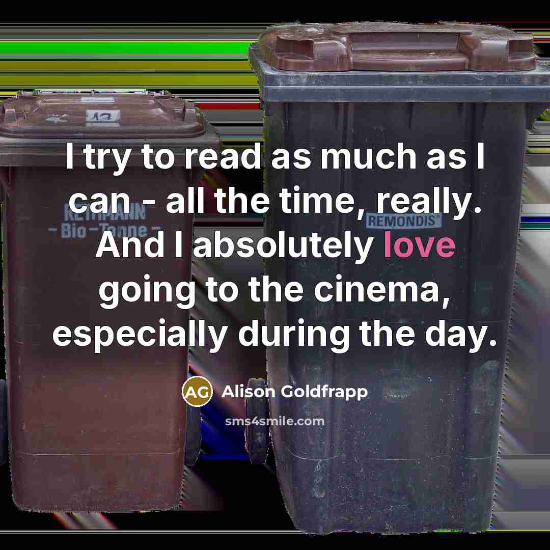 “I try to read as much as I can - all the time, really. And I absolutely love going to the cinema, especially during the day.” quote by Alison Goldfrapp
