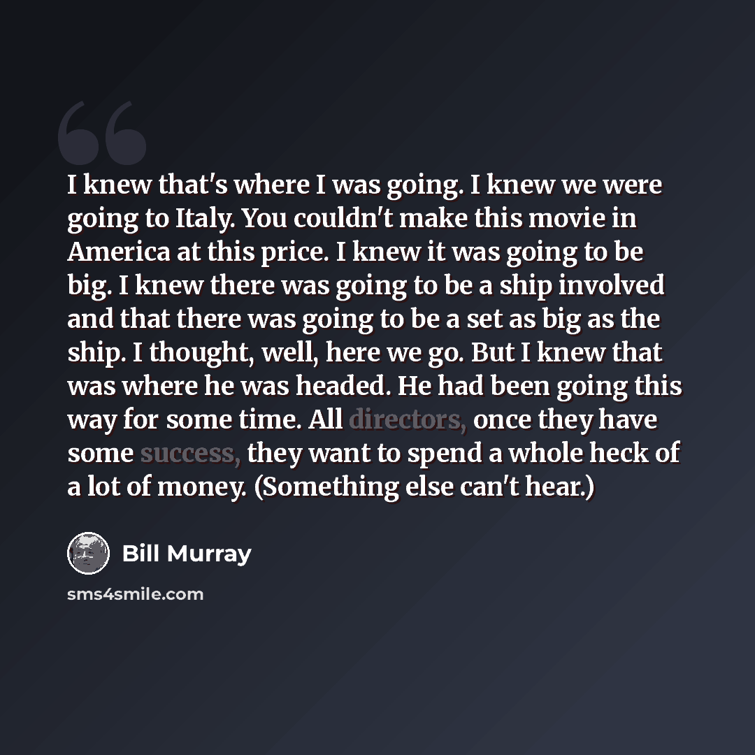 “I knew that's where I was going. I knew we were going to Italy. You couldn't make this movie in America at this price. I knew it was going to be big. I knew there was going to be a ship involved and that there was going to be a set as big as the ship. I thought, well, here we go. But I knew that…” quote by Bill Murray
