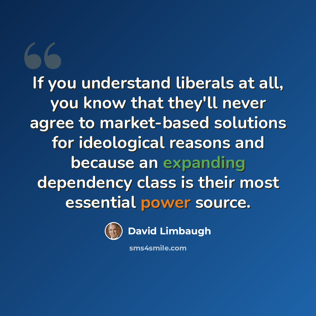 “If you understand liberals at all, you know that they'll never agree to market-based solutions for ideological reasons and because an expanding dependency class is their most essential power source.” quote by David Limbaugh