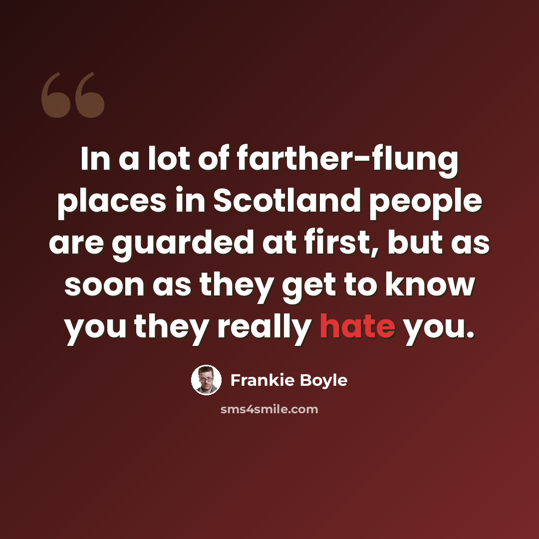 “In a lot of farther-flung places in Scotland people are guarded at first, but as soon as they get to know you they really hate you.” quote by Frankie Boyle