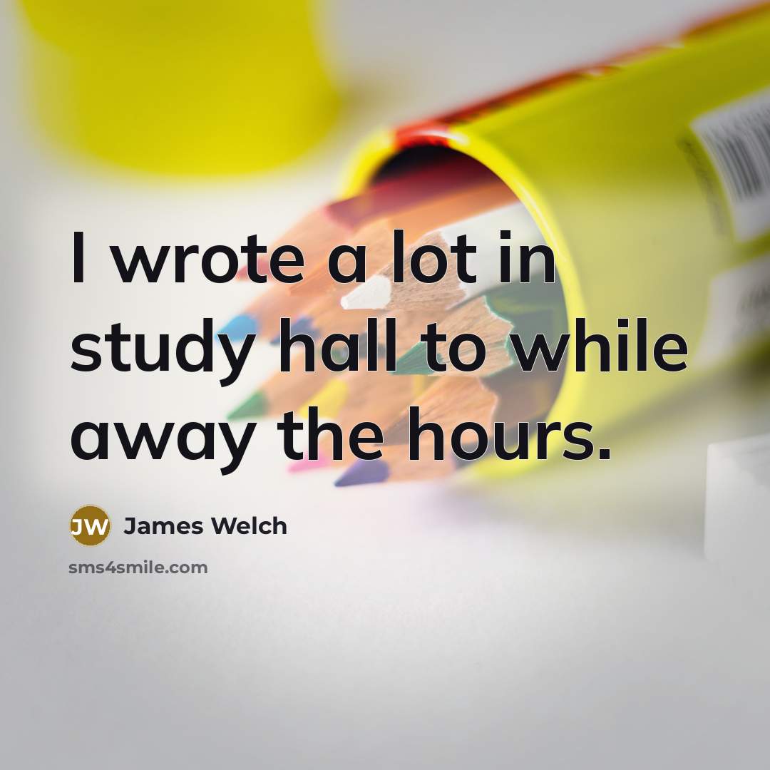 “I wrote a lot in study hall to while away the hours.” quote by James Welch