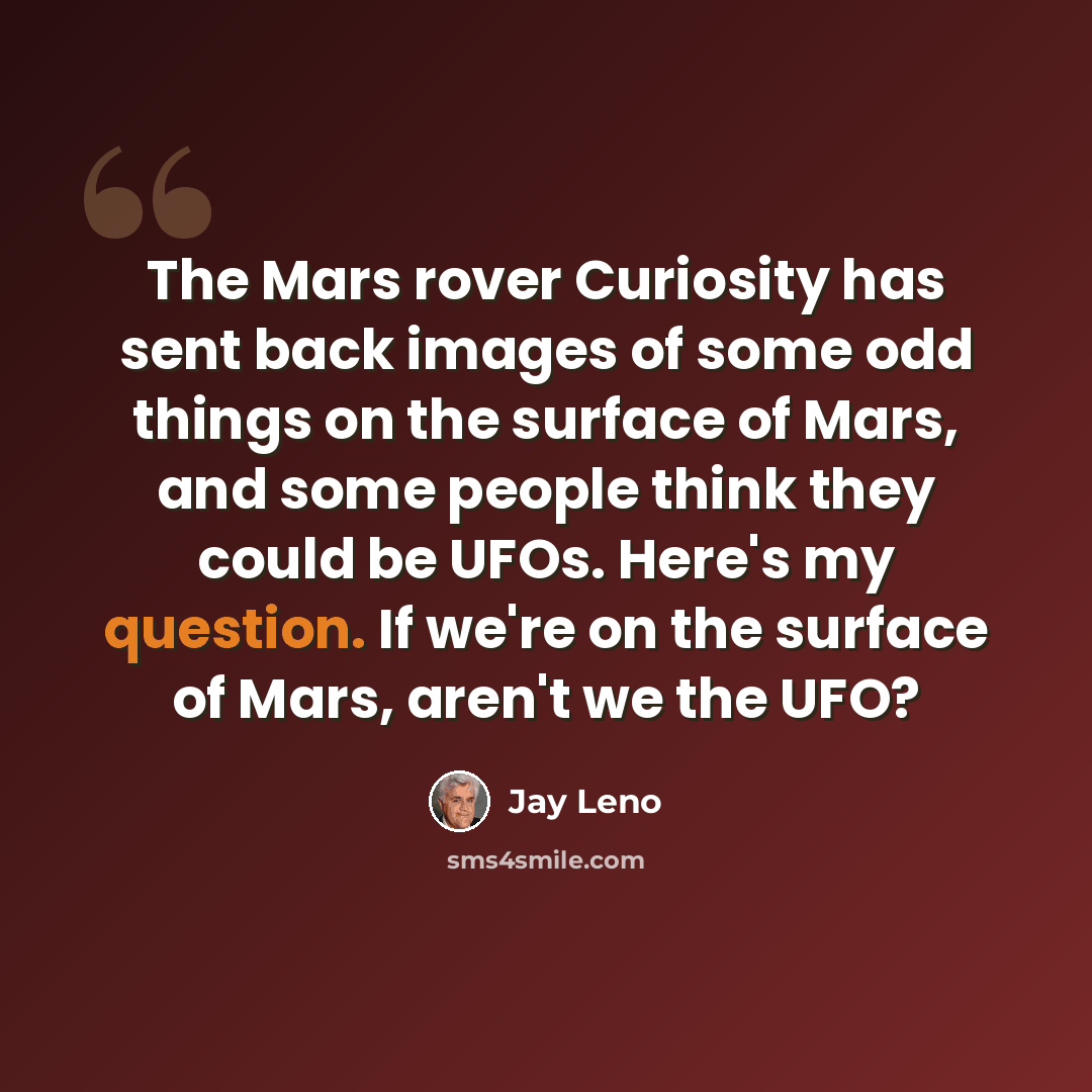 “The Mars rover Curiosity has sent back images of some odd things on the surface of Mars, and some people think they could be UFOs. Here's my question. If we're on the surface of Mars, aren't we the UFO?” quote by Jay Leno