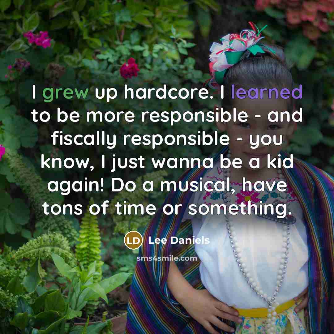 “I grew up hardcore. I learned to be more responsible - and fiscally responsible - you know, I just wanna be a kid again! Do a musical, have tons of time or something.” quote by Lee Daniels