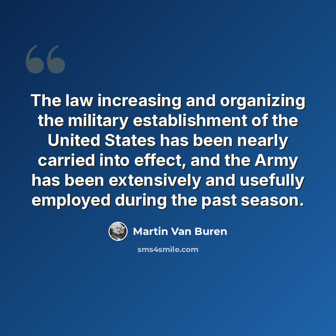 “The law increasing and organizing the military establishment of the United States has been nearly carried into effect, and the Army has been extensively and usefully employed during the past season.” quote by Martin Van Buren