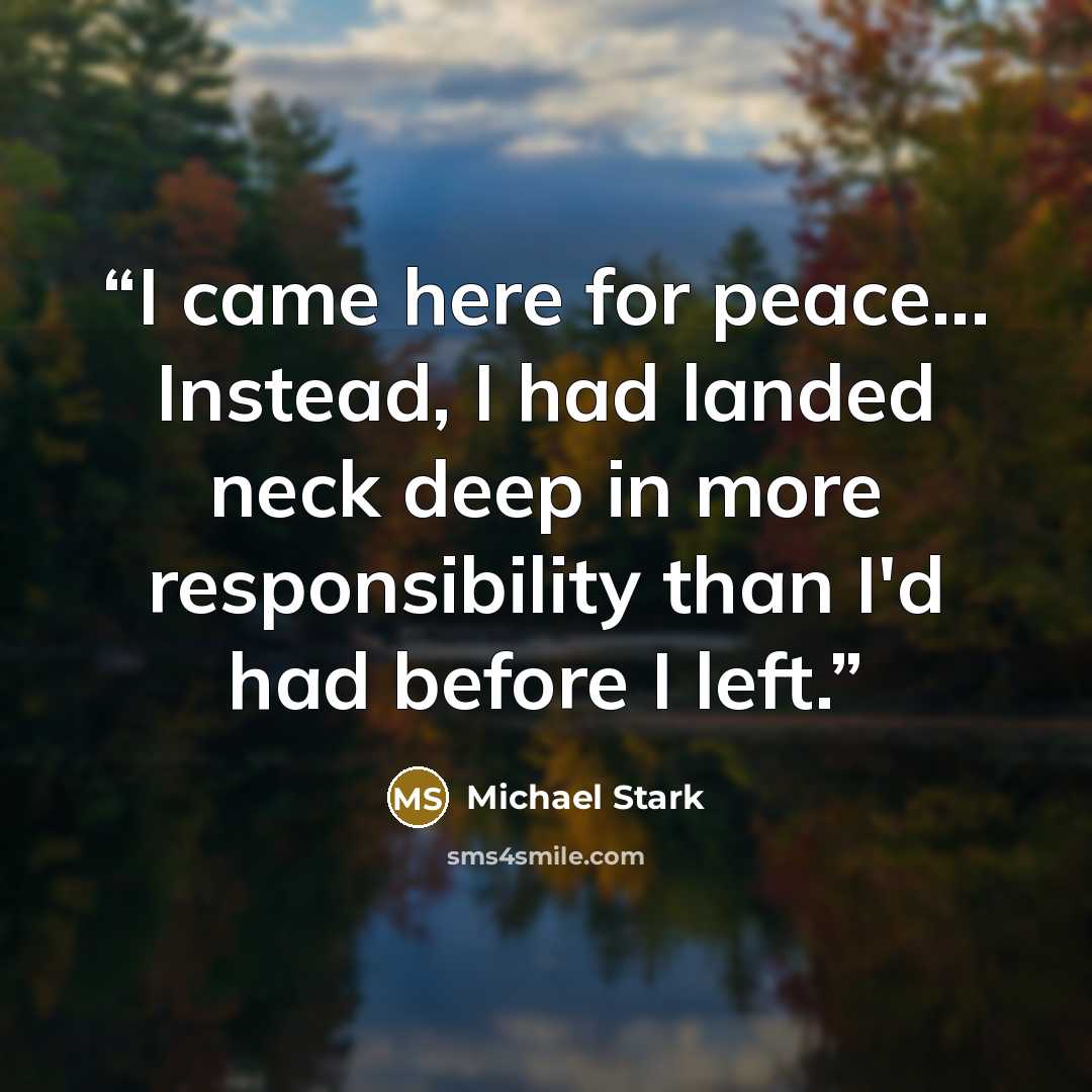 “I came here for peace... Instead, I had landed neck deep in more responsibility than I'd had before I left.” quote by Michael Stark