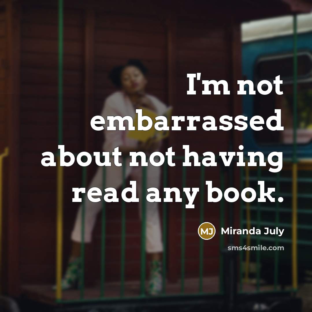 “I'm not embarrassed about not having read any book.” quote by Miranda July