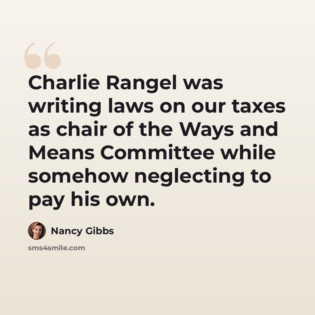 “Charlie Rangel was writing laws on our taxes as chair of the Ways and Means Committee while somehow neglecting to pay his own.” quote by Nancy Gibbs